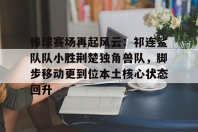 九游体育-关于棒球赛场再起风云：祁连鲨队队小胜荆楚独角兽队，脚步移动更到位本土核心状态回升的信息