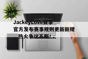 九游-JackeyLove赛事官方发布赛事规则更新新规，热火争议不断！的简单介绍